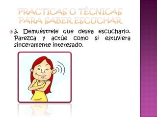 Practicas o técnicas para saber escuchar3. Demuéstrele que desea escucharlo. Parezca y actúe como si estuviera sinceramente interesado. 