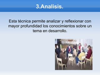 3.Analisis.

Esta técnica permite analizar y reflexionar con
mayor profundidad los conocimientos sobre un
             tema en desarrollo.
 