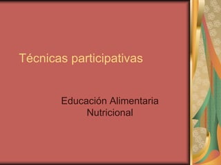 Técnicas participativas
Educación Alimentaria
Nutricional
 