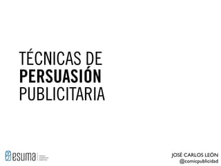 TÉCNICAS DE
PERSUASIÓN
PUBLICITARIA

JOSÉ CARLOS LEÓN
@comicpublicidad

 