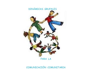 PARA LA
COMUNICACIÓN COMUNITARIA
DINÁMICAS GRUPALES
 
