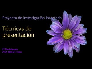 Técnicas de
presentación
Proyecto de Investigación Integrado
2º Bachillerato
Prof. Mila E Freire
 