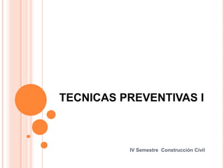 TECNICAS PREVENTIVAS I
IV Semestre Construcción Civil
 