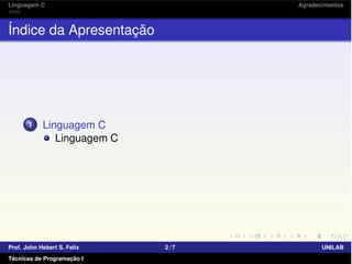 Linguagem C Agradecimentos
Índice da Apresentação
1 Linguagem C
Linguagem C
Prof. John Hebert S. Felix 2/7 UNILAB
Técnicas de Programação I
 