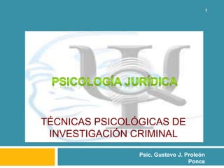 TÉCNICAS PSICOLÓGICAS DE
INVESTIGACIÓN CRIMINAL
Psic. Gustavo J. Proleón
Ponce
1
 
