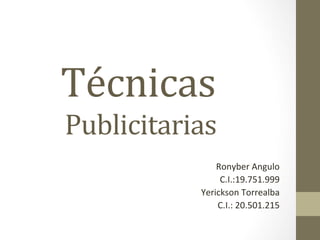 Técnicas	
  	
  
	
  Publicitarias	
  
	
  
	
  
	
  
	
  
	
  
	
  
	
  
	
  
Ronyber	
  Angulo	
  	
  
C.I.:19.751.999	
  
Yerickson	
  Torrealba	
  
C.I.:	
  20.501.215	
  
 