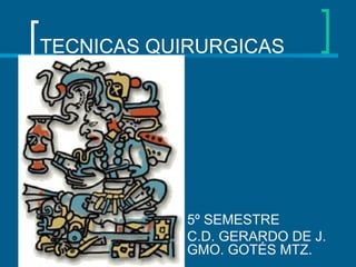 TECNICAS QUIRURGICAS




            5º SEMESTRE
            C.D. GERARDO DE J.
            GMO. GOTÉS MTZ.
 