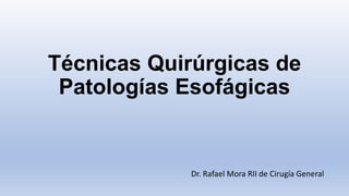 Técnicas Quirúrgicas de
Patologías Esofágicas
Dr. Rafael Mora RII de Cirugía General
 