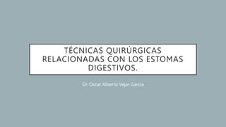 TÉCNICAS QUIRÚRGICAS
RELACIONADAS CON LOS ESTOMAS
DIGESTIVOS.
Dr. Oscar Alberto Vejar García
 