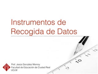 Instrumentos de
Recogida de Datos
Prof. Jesús González Monroy
Facultad de Educación de Ciudad Real
UCLM
 