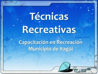 Técnicas
 Recreativas
Capacitación en Recreación
   Municipio de Itagüí
 