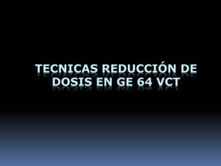 TECNICAS REDUCCIÓN DE
DOSIS EN GE 64 VCT
 