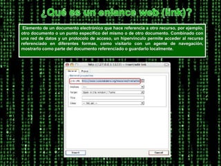 ¿Qué es un enlance web (link)?Elemento de un documento electrónico que hace referencia a otro recurso, por ejemplo, otro documento o un punto específico del mismo o de otro documento. Combinado con una red de datos y un protocolo de acceso, un hipervínculo permite acceder al recurso referenciado en diferentes formas, como visitarlo con un agente de navegación, mostrarlo como parte del documento referenciado o guardarlo localmente. 