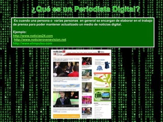 ¿Qué es un Periodista Digital?Es cuando una persona o  varias personas  en general se encargan de elaborar en el trabajo de prensa para poder mantener actualizado un medio de noticias digital.  Ejemplo: http://www.noticias24.comhttp://www.noticierovenevision.nethttp://www.elimpulso.com 