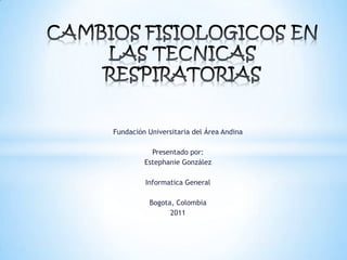 CAMBIOS FISIOLOGICOS EN LAS TECNICAS RESPIRATORIAS Fundación Universitaria del Área Andina Presentado por: Estephanie González Informatica General Bogota, Colombia  2011 