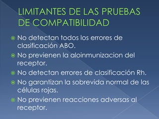 No detectan todos los errores de
  clasificación ABO.
 No previenen la aloinmunizacion del
  receptor.
 No detectan errores de clasificación Rh.
 No garantizan la sobrevida normal de las
  células rojas.
 No previenen reacciones adversas al
  receptor.
 