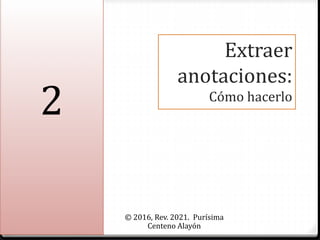 Extraer
anotaciones:
Cómo hacerlo
© 2016, Rev. 2021. Purísima
Centeno Alayón
2
 