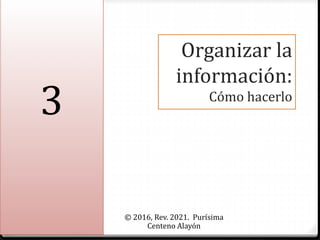 Organizar la
información:
Cómo hacerlo
© 2016, Rev. 2021. Purísima
Centeno Alayón
3
 