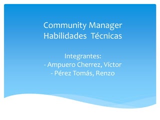 Community Manager 
Habilidades Técnicas 
Integrantes: 
- Ampuero Cherrez, Víctor 
- Pérez Tomás, Renzo 
 