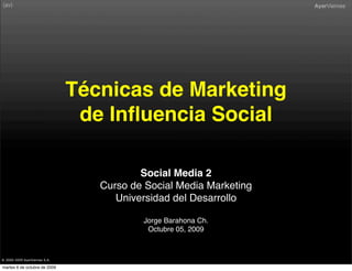 Técnicas de Marketing
                                de Inﬂuencia Social

                                          Social Media 2
                                  Curso de Social Media Marketing
                                     Universidad del Desarrollo

                                          Jorge Barahona Ch.
                                           Octubre 05, 2009



® 2000-2009 AyerViernes S.A.

martes 6 de octubre de 2009
 