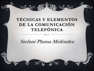 TÉCNICAS Y ELEMENTOS
DE LA COMUNICACIÓN
TELEFÓNICA
Stefani Pluma Meléndez
 