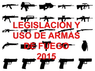 LEGISLACION Y
USO DE ARMAS
DE FUEGO
2015
 