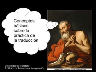 Conceptos
        básicos
        sobre la
        práctica de
        la traducción




Universidad de Valladolid
1.º Grado de Traducción e Interpretación
 