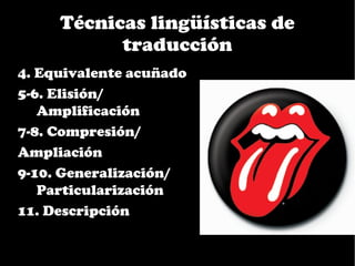 Técnicas lingüísticas de
           traducción
4. Equivalente acuñado
5-6. Elisión/
   Amplificación
7-8. Compresión/
Ampliación
9-10. Generalización/
   Particularización
11. Descripción
 