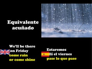 Equivalente
 acuñado


We’ll be there
on Friday        Estaremos
come rain        allí el viernes
or come shine    pase lo que pase
 