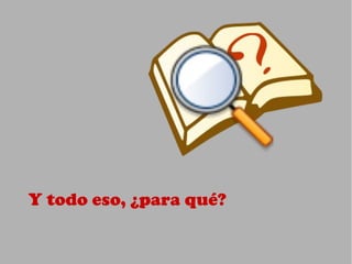 Y todo eso, ¿para qué?
 