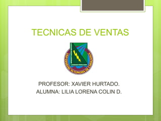 TECNICAS DE VENTAS
PROFESOR: XAVIER HURTADO.
ALUMNA: LILIA LORENA COLIN D.
 