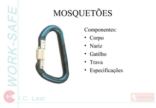 WORK-SAFE
I.C. Leal
MOSQUETÕES
Componentes:
• Corpo
• Nariz
• Gatilho
• Trava
• Especificações
 
