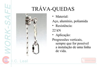 WORK-SAFE
I.C. Leal
TRÁVA-QUEDAS
• Material:
Aço, alumínio, poliamida
• Resistência:
22 kN
• Aplicação:
Progressões verticais,
sempre que for possível
a instalação de uma linha
de vida.
 