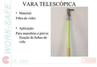WORK-SAFE
I.C. Leal
VARA TELESCÓPICA
• Material:
Fibra de vidro
• Aplicação:
Para manobras e prévia
fixação de linhas de
vida
 