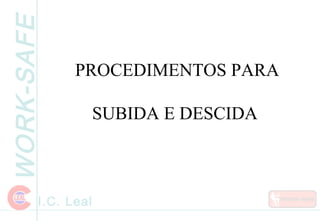 WORK-SAFE
I.C. Leal
PROCEDIMENTOS PARA
SUBIDA E DESCIDA
 