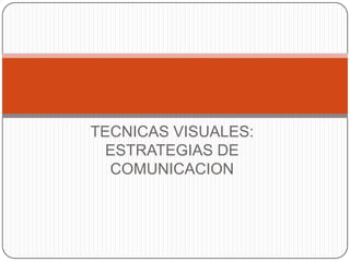 TECNICAS VISUALES: ESTRATEGIAS DE COMUNICACION 