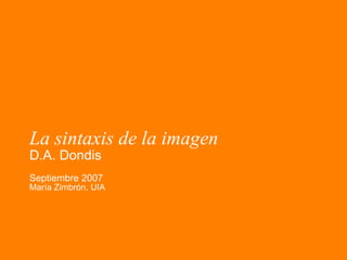 La sintaxis de la imagen D.A. Dondis Septiembre 2007 Mar ía Zimbrón, UIA 