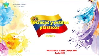 U.E. Lisandro Ramírez
ATE y CULTURA
PROFESORA ISABEL CAMACARO
Junio 2021
Técnicas y estilos
plásticos
Parte 5
 
