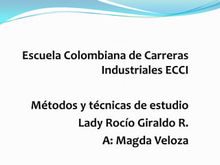 Escuela Colombiana de Carreras Industriales ECCI Métodos y técnicas de estudio Lady Rocío Giraldo R. A: Magda Veloza 
