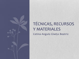 Cetina Angulo Gladys Beatriz,[object Object],técnicas, recursos y materiales,[object Object]