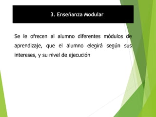 3. Enseñanza Modular
Se le ofrecen al alumno diferentes módulos de
aprendizaje, que el alumno elegirá según sus
intereses, y su nivel de ejecución
 