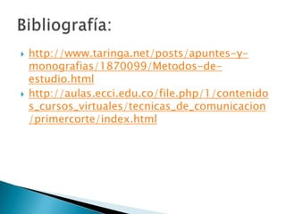 http://www.taringa.net/posts/apuntes-y-monografias/1870099/Metodos-de-estudio.htmlhttp://aulas.ecci.edu.co/file.php/1/contenidos_cursos_virtuales/tecnicas_de_comunicacion/primercorte/index.htmlBibliografía: