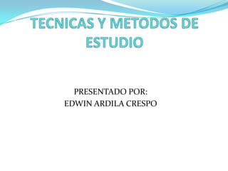TECNICAS Y METODOS DE ESTUDIO PRESENTADO POR:  EDWIN ARDILA CRESPO 