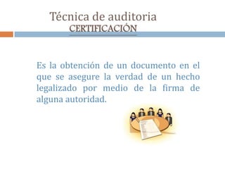 Técnica de auditoria
CERTIFICACIÓN
Es la obtención de un documento en el
que se asegure la verdad de un hecho
legalizado por medio de la firma de
alguna autoridad.
 