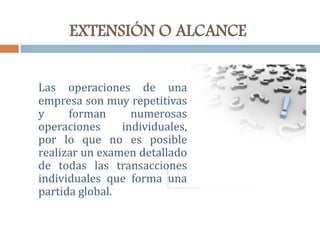EXTENSIÓN O ALCANCE
Las operaciones de una
empresa son muy repetitivas
y forman numerosas
operaciones individuales,
por lo que no es posible
realizar un examen detallado
de todas las transacciones
individuales que forma una
partida global.
 
