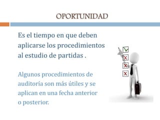 OPORTUNIDAD
Es el tiempo en que deben
aplicarse los procedimientos
al estudio de partidas .
Algunos procedimientos de
auditoría son más útiles y se
aplican en una fecha anterior
o posterior.
 
