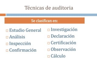 Técnicas de auditoria
 Estudio General
 Análisis
 Inspección
 Confirmación
 Investigación
 Declaración
 Certificación
 Observación
 Cálculo
Se clasifican en:
 