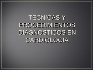 TECNICAS YTECNICAS Y
PROCEDIMIENTOSPROCEDIMIENTOS
DIAGNOSTICOS ENDIAGNOSTICOS EN
CARDIOLOGIACARDIOLOGIA
 