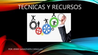 TECNICAS Y RECURSOS
POR: JENNY GANAZHAPA CARAGUAY
 