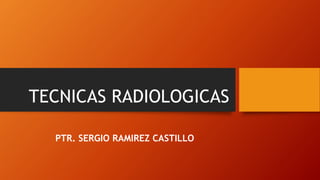 TECNICAS RADIOLOGICAS
PTR. SERGIO RAMIREZ CASTILLO
 